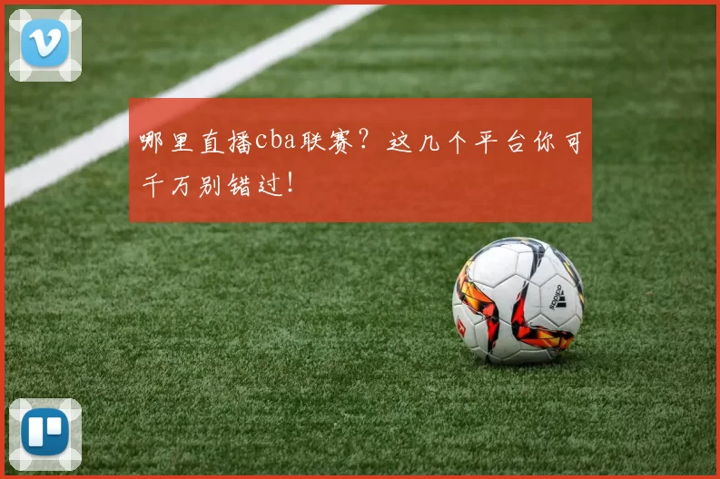 哪里直播cba联赛？这几个平台你可千万别错过！