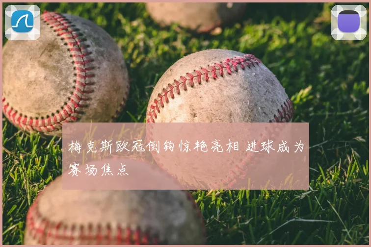 梅克斯欧冠倒钩惊艳亮相 进球成为赛场焦点