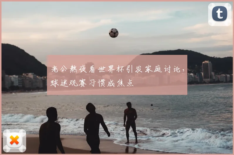 老公熬夜看世界杯引发家庭讨论,球迷观赛习惯成焦点