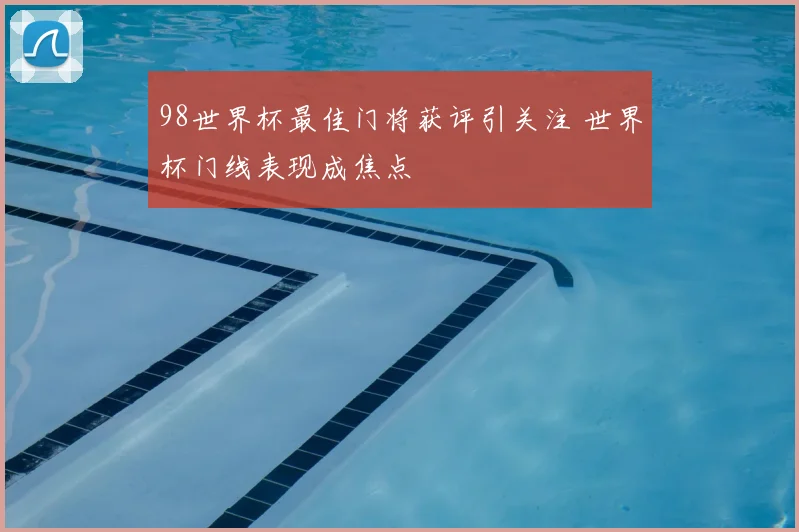 98世界杯最佳门将获评引关注 世界杯门线表现成焦点