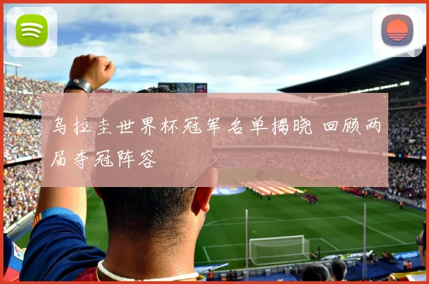 乌拉圭世界杯冠军名单揭晓 回顾两届夺冠阵容