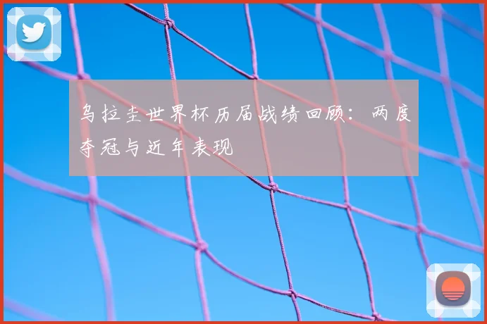 乌拉圭世界杯历届战绩回顾:两度夺冠与近年表现