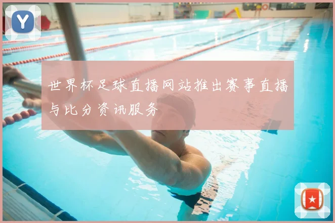世界杯足球直播网站推出赛事直播与比分资讯服务