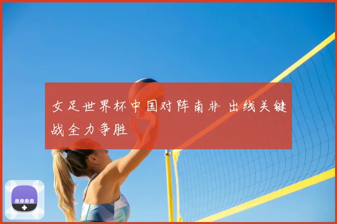 女足世界杯中国对阵南非 出线关键战全力争胜