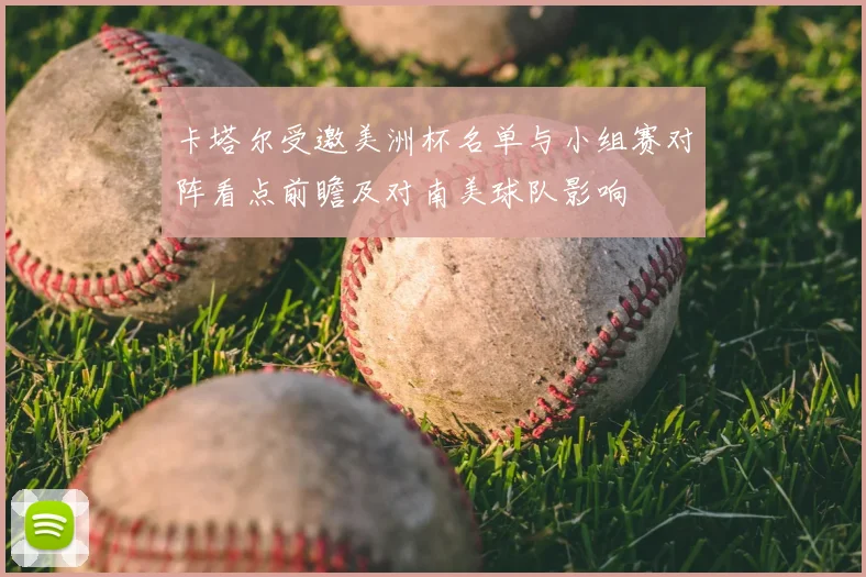 卡塔尔受邀美洲杯名单与小组赛对阵看点前瞻及对南美球队影响