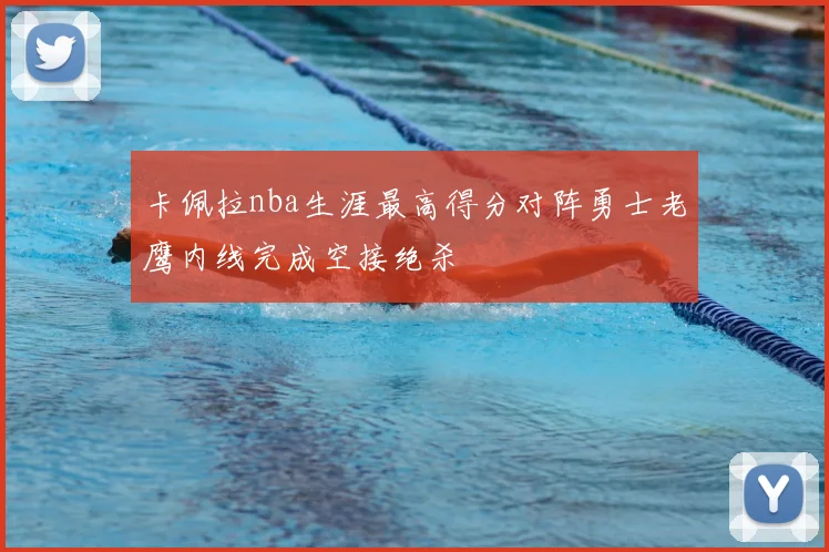 卡佩拉nba生涯最高得分对阵勇士老鹰内线完成空接绝杀
