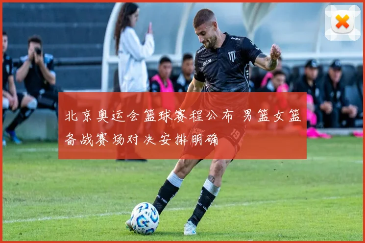 北京奥运会篮球赛程公布 男篮女篮备战赛场对决安排明确