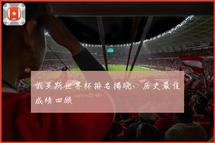 俄罗斯世界杯排名揭晓，历史最佳成绩回顾