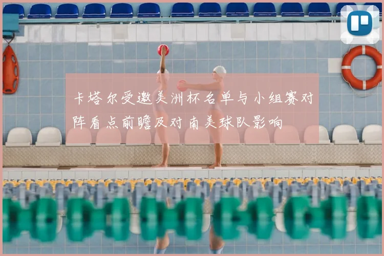 卡塔尔受邀美洲杯名单与小组赛对阵看点前瞻及对南美球队影响