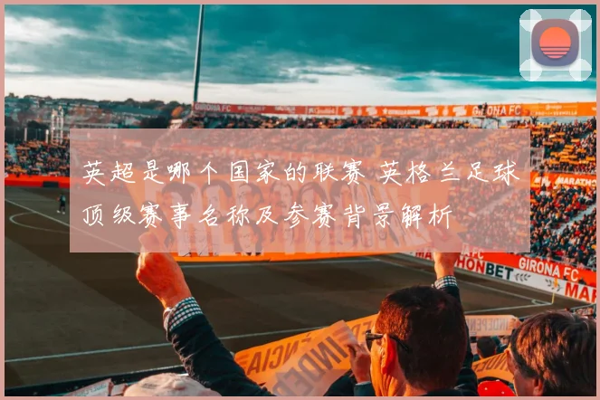 英超是哪个国家的联赛 英格兰足球顶级赛事名称及参赛背景解析